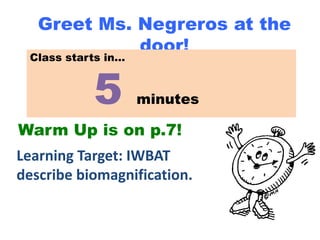 Greet Ms. Negreros at the
             door!
 Class starts in…



           5        minutes

Warm Up is on p.7!
Learning Target: IWBAT
describe biomagnification.
 