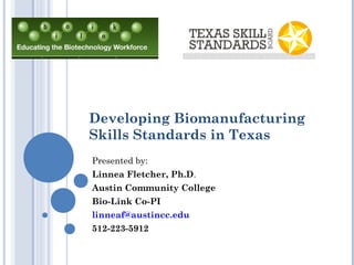 Developing Biomanufacturing
Skills Standards in Texas
Presented by:
Linnea Fletcher, Ph.D.
Austin Community College
Bio-Link Co-PI
linneaf@austincc.edu
512-223-5912
 