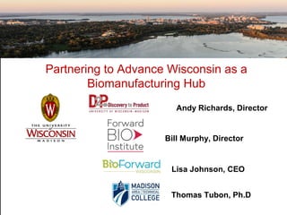 Partnering to Advance Wisconsin as a
Biomanufacturing Hub
Bill Murphy, Director
Andy Richards, Director
Lisa Johnson, CEO
Thomas Tubon, Ph.D
 