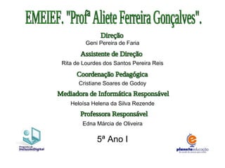 EMEIEF. "Profª Aliete Ferreira Gonçalves". Geni Pereira de Faria Rita de Lourdes dos Santos Pereira Reis Cristiane Soares de Godoy Heloísa Helena da Silva Rezende Edna Márcia de Oliveira 5ª Ano I Direção Assistente de Direção Coordenação Pedagógica Mediadora de Informática Responsável Professora Responsável 