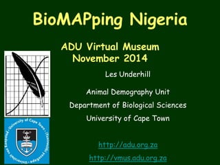 BioMAPping Nigeria 
ADU Virtual Museum 
November 2014 
Les Underhill 
Animal Demography Unit 
Department of Biological Sciences 
University of Cape Town 
http://adu.org.za 
http://vmus.adu.org.za 
 