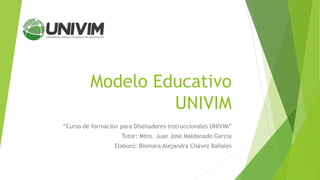 Modelo Educativo
UNIVIM
“Curso de formación para Diseñadores Instruccionales UNIVIM”
Tutor: Mtro. Juan José Maldonado García
Elaboró: Biomara Alejandra Chávez Bañales
 