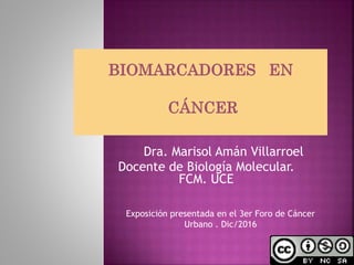 Dra. Marisol Amán Villarroel
Docente de Biología Molecular.
FCM. UCE
Exposición presentada en el 3er Foro de Cáncer
Urbano . Dic/2016
 