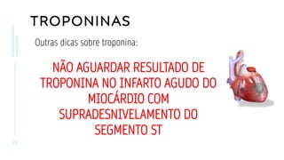 TROPONINAS
3 0
BIOMARCADORES
CARDÍACOS
Outras dicas sobre troponina:
NÃO AGUARDAR RESULTADO DE
TROPONINA NO INFARTO AGUDO DO
MIOCÁRDIO COM
SUPRADESNIVELAMENTO DO
SEGMENTO ST
 