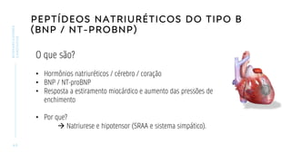 PEPTÍDEOS NATRIURÉTICOS DO TIPO B
(BNP / NT-PROBNP)
4 0
BIOMARCADORES
CARDÍACOS
O que são?
• Hormônios natriuréticos / cérebro / coração
• BNP / NT-proBNP
• Resposta a estiramento miocárdico e aumento das pressões de
enchimento
• Por que?
→ Natriurese e hipotensor (SRAA e sistema simpático).
 