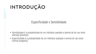 INTRODUÇÃO
Especificidade x Sensibilidade
• Sensibilidade é a probabilidade de um indivíduo avaliado e doente de ter seu teste
alterado (positivo);
• Especificidade é a probabilidade de um indivíduo avaliado e normal ter seu teste
normal (negativo).
5
BIOMARCADORES
CARDÍACOS
 