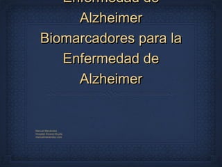 Enfermedad de
        Alzheimer
   Biomarcadores para la
      Enfermedad de
        Alzheimer


Manuel Menéndez
Hospital Álvarez-Buylla
manuelmenendez.com
 