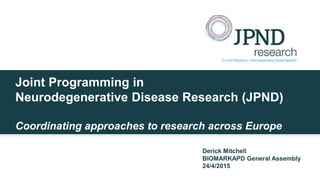 Joint Programming in
Neurodegenerative Disease Research (JPND)
Coordinating approaches to research across Europe
Derick Mitchell
BIOMARKAPD General Assembly
24/4/2015
 