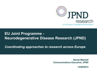 EU Joint Programme -
Neurodegenerative Disease Research (JPND)
Coordinating approaches to research across Europe
Derick Mitchell
Communications Executive, JPND
13/09/2013
 