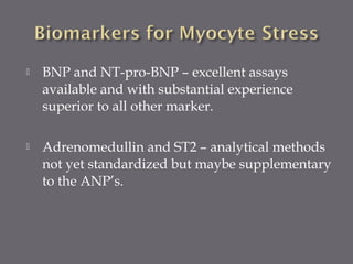  BNP and NT-pro-BNP – excellent assays
available and with substantial experience
superior to all other marker.
 Adrenomedullin and ST2 – analytical methods
not yet standardized but maybe supplementary
to the ANP’s.
 