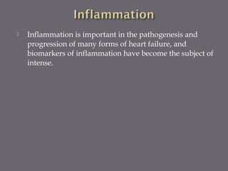  Inflammation is important in the pathogenesis and
progression of many forms of heart failure, and
biomarkers of inflammation have become the subject of
intense.
 