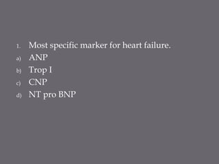 1. Most specific marker for heart failure.
a) ANP
b) Trop I
c) CNP
d) NT pro BNP
 