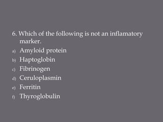 6. Which of the following is not an inflamatory
marker.
a) Amyloid protein
b) Haptoglobin
c) Fibrinogen
d) Ceruloplasmin
e) Ferritin
f) Thyroglobulin
 