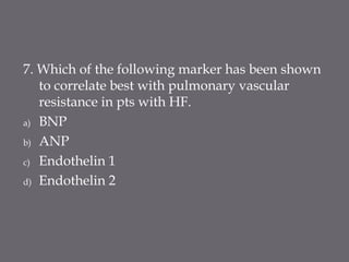 7. Which of the following marker has been shown
to correlate best with pulmonary vascular
resistance in pts with HF.
a) BNP
b) ANP
c) Endothelin 1
d) Endothelin 2
 