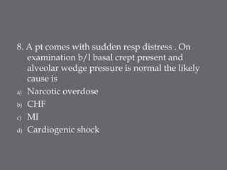 8. A pt comes with sudden resp distress . On
examination b/l basal crept present and
alveolar wedge pressure is normal the likely
cause is
a) Narcotic overdose
b) CHF
c) MI
d) Cardiogenic shock
 