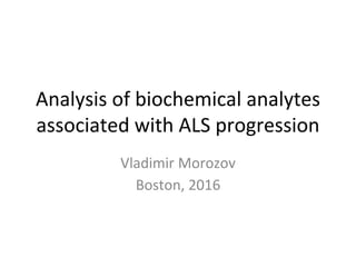 Analysis of biochemical analytes
associated with ALS progression
Vladimir Morozov
Boston, 2016
 