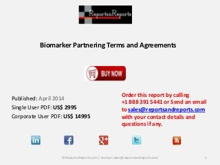 Biomarker Partnering Terms and Agreements
Published: April 2014
Single User PDF: US$ 2995
Corporate User PDF: US$ 14995
Order this report by calling
+1 888 391 5441 or Send an email
to sales@reportsandreports.com
with your contact details and
questions if any.
1© ReportsnReports.com / Contact sales@reportsandreports.com
 
