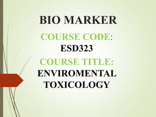 BIO MARKER
COURSE CODE:
ESD323
COURSE TITLE:
ENVIROMENTAL
TOXICOLOGY
 