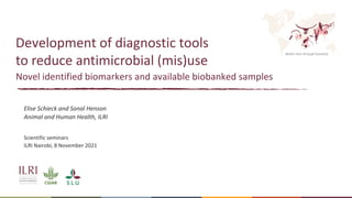 Better lives through livestock
Development of diagnostic tools
to reduce antimicrobial (mis)use
Novel identified biomarkers and available biobanked samples
Elise Schieck and Sonal Henson
Animal and Human Health, ILRI
Scientific seminars
ILRI Nairobi, 8 November 2021
 