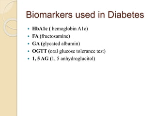 Biomarkers used in Diabetes
 HbA1c ( hemoglobin A1c)
 FA (fructosamine)
 GA (glycated albumin)
 OGTT (oral glucose tolerance test)
 1, 5 AG (1, 5 anhydroglucitol)
 