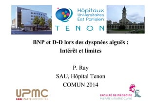 BNP et D-D lors des dyspnées aiguës : 
Intérêt et limites 
P. Ray 
SAU, Hôpital Tenon 
COMUN 2014 
 
