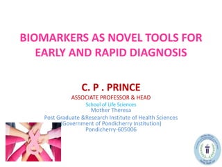 BIOMARKERS AS NOVEL TOOLS FOR
EARLY AND RAPID DIAGNOSIS
C. P . PRINCE
ASSOCIATE PROFESSOR & HEAD
School of Life Sciences
Mother Theresa
Post Graduate &Research Institute of Health Sciences
(Government of Pondicherry Institution)
Pondicherry-605006
 