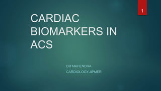 CARDIAC
BIOMARKERS IN
ACS
DR MAHENDRA
CARDIOLOGY,JIPMER
1
 