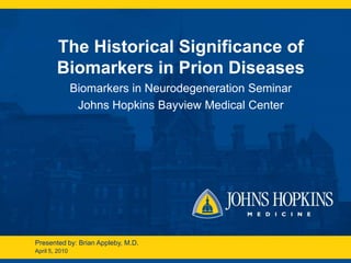 The Historical Significance of
        Biomarkers in Prion Diseases
                Biomarkers in Neurodegeneration Seminar
                 Johns Hopkins Bayview Medical Center




Presented by: Brian Appleby, M.D.
April 5, 2010
 