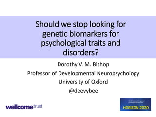 Should we stop looking for
genetic biomarkers for
psychological traits and
disorders?
Dorothy V. M. Bishop
Professor of Developmental Neuropsychology
University of Oxford
@deevybee
 