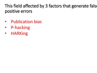 This field affected by 3 factors that generate false
positive errors
• Publication bias
• P-hacking
• HARKing
 