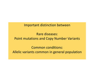 Important distinction between
Rare diseases:
Point mutations and Copy Number Variants
Common conditions:
Allelic variants common in general population
 