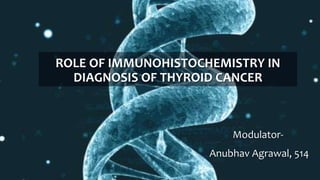 ROLE OF IMMUNOHISTOCHEMISTRY IN
DIAGNOSIS OF THYROID CANCER
Modulator-
Anubhav Agrawal, 514
 