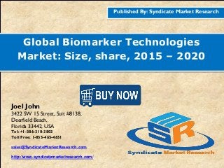 Published By: Syndicate Market Research
Global Biomarker Technologies
Market: Size, share, 2015 – 2020
Joel John
3422 SW 15 Street, Suit #8138,
Deerfield Beach,
Florida 33442, USA
Tel: +1-386-310-3803
Toll Free: 1-855-465-4651
sales@SyndicateMarketResearch.com
http://www.syndicatemarketresearch.com/
 