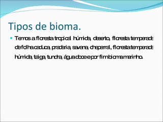 Tipos de bioma. Temos a floresta tropical húmida, deserto, floresta temperada de folha caduca, pradaria, savana, chaparral, floresta temperada húmida, taiga, tundra, água doce e por fim bioma marinho . 