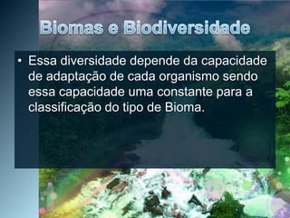 Biomas e BiodiversidadeEssa diversidade depende da capacidade de adaptação de cada organismo sendo essa capacidade uma constante para a classificação do tipo de Bioma. 