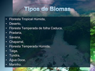 Tipos de BiomasFloresta Tropical Húmida,Deserto,Floresta Temperada de folha Caduca, Pradaria, Savana, Chaparral, Floresta Temperada Húmida, Taiga, Tundra, Água Doce, Marinho. 