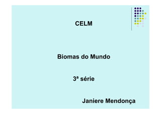 CELM




Biomas do Mundo


    3ª série


       Janiere Mendonça
 