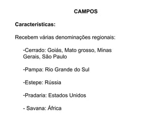 CAMPOS

Características:

Recebem várias denominações regionais:

   -Cerrado: Goiás, Mato grosso, Minas
   Gerais, São Paulo

   -Pampa: Rio Grande do Sul

   -Estepe: Rússia

   -Pradaria: Estados Unidos

   - Savana: África
 