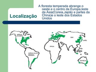 A floresta temperada abrange o
                 oeste e o centro da Europa,leste
                 da Ásia(Coreia,Japão e partes da
Localização      China)e o leste dos Estados
                 Unidos
 