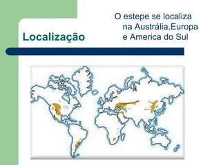 O estepe se localiza
                na Austrália,Europa
Localização     e America do Sul
 