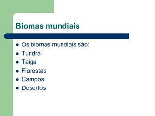 Biomas mundiais

   Os biomas mundiais são:
   Tundra
   Taiga
   Florestas
   Campos
   Desertos
 