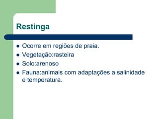 Restinga

   Ocorre em regiões de praia.
   Vegetação:rasteira
   Solo:arenoso
   Fauna:animais com adaptações a salinidade
    e temperatura.
 