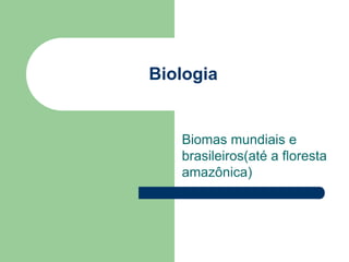 Biologia


   Biomas mundiais e
   brasileiros(até a floresta
   amazônica)
 