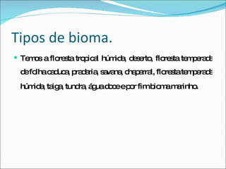 Tipos de bioma. Temos a floresta tropical húmida, deserto, floresta temperada de folha caduca, pradaria, savana, chaparral, floresta temperada húmida, taiga, tundra, água doce e por fim bioma marinho . 