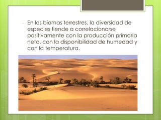 -   En los biomas terrestres, la diversidad de
    especies tiende a correlacionarse
    positivamente con la producción primaria
    neta, con la disponibilidad de humedad y
    con la temperatura.
 