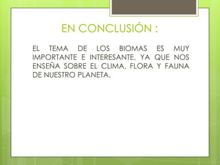 EN CONCLUSIÓN :
EL TEMA DE LOS BIOMAS ES MUY
IMPORTANTE E INTERESANTE, YA QUE NOS
ENSEÑA SOBRE EL CLIMA, FLORA Y FAUNA
DE NUESTRO PLANETA.
 