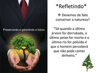 *Refletindo*
      Devemos de fato
    conservar a natureza?

   "Só quando a última
 árvore for derrubada, o
último peixe for morto e o
  último rio for poluído é
 que o homem perceberá
   que não pode comer
        dinheiro."
 