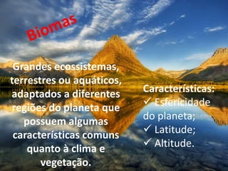 Grandes ecossistemas,
terrestres ou aquáticos,
adaptados a diferentes     Características:
regiões do planeta que      Esfericidade
   possuem algumas         do planeta;
 características comuns     Latitude;
    quanto à clima e        Altitude.
       vegetação.
 