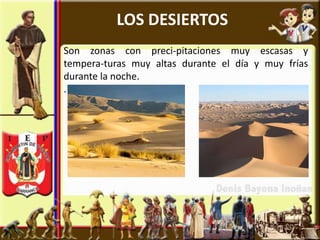 LOS DESIERTOS
Son zonas con preci-pitaciones muy escasas y
tempera-turas muy altas durante el día y muy frías
durante la noche.
.
 