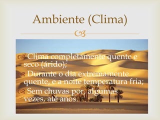 
 Clima completamente quente e
seco (árido);
 Durante o dia extremamente
quente, e a noite temperatura fria;
 Sem chuvas por, algumas
vezes, até anos.
Ambiente (Clima)
 